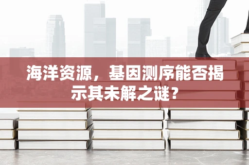 海洋资源，基因测序能否揭示其未解之谜？