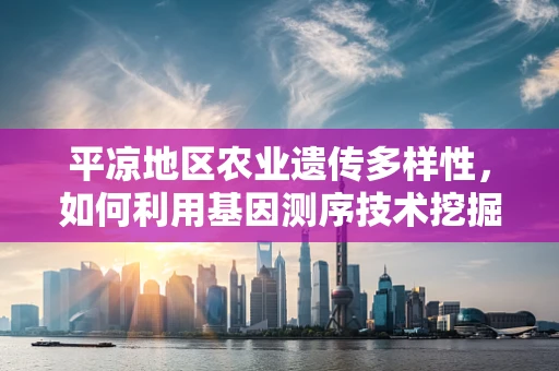 平凉地区农业遗传多样性，如何利用基因测序技术挖掘其农业潜力？