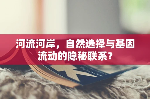 河流河岸，自然选择与基因流动的隐秘联系？