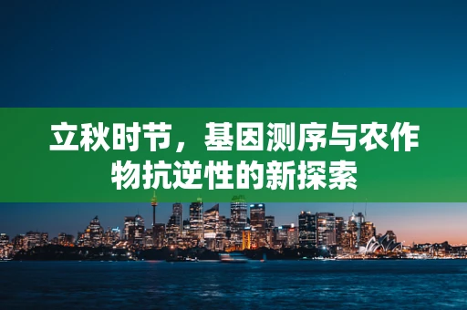 立秋时节，基因测序与农作物抗逆性的新探索