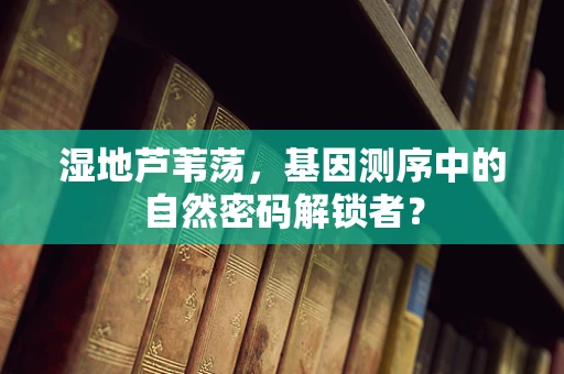 湿地芦苇荡，基因测序中的自然密码解锁者？