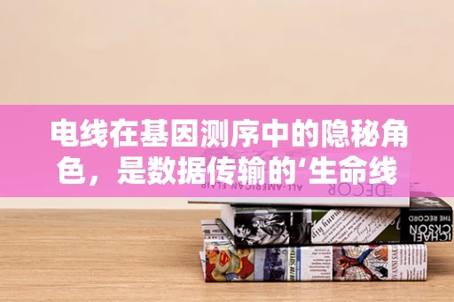 电线在基因测序中的隐秘角色，是数据传输的‘生命线’吗？