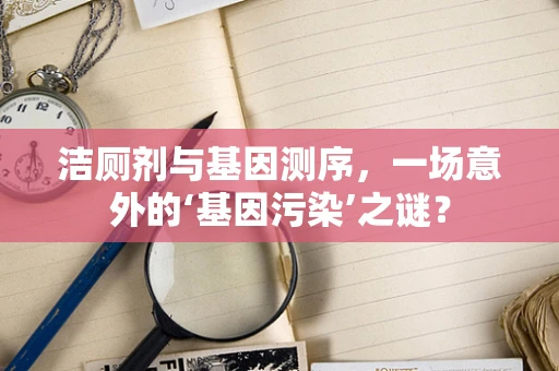 洁厕剂与基因测序，一场意外的‘基因污染’之谜？