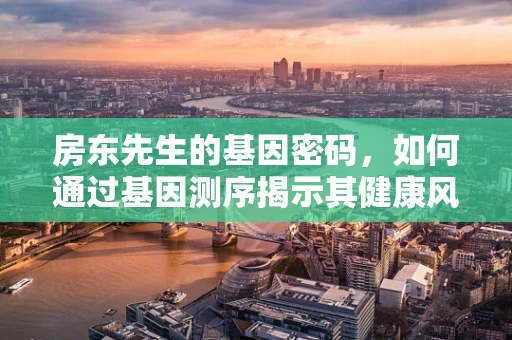 房东先生的基因密码，如何通过基因测序揭示其健康风险？