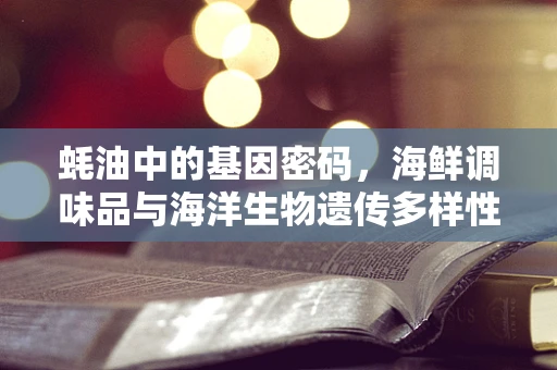 蚝油中的基因密码，海鲜调味品与海洋生物遗传多样性