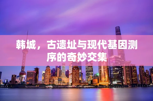 韩城，古遗址与现代基因测序的奇妙交集