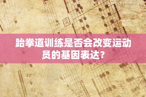 跆拳道训练是否会改变运动员的基因表达？