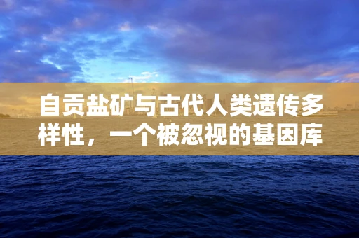 自贡盐矿与古代人类遗传多样性，一个被忽视的基因库？