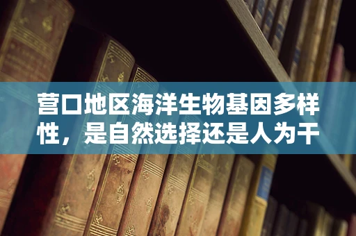 营口地区海洋生物基因多样性，是自然选择还是人为干预的杰作？