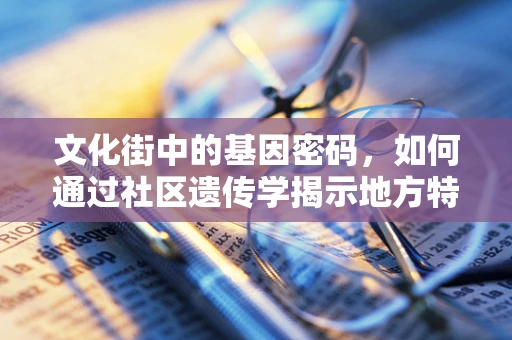 文化街中的基因密码，如何通过社区遗传学揭示地方特色？
