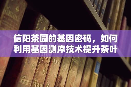 信阳茶园的基因密码，如何利用基因测序技术提升茶叶品质？