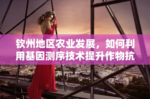 钦州地区农业发展，如何利用基因测序技术提升作物抗逆性？