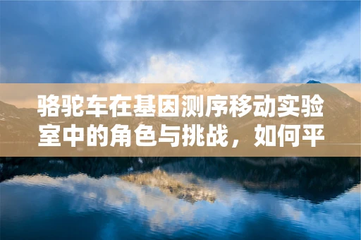 骆驼车在基因测序移动实验室中的角色与挑战，如何平衡沙漠之舟与科技前线的融合？