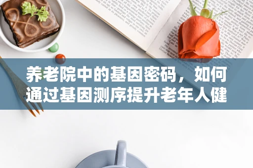 养老院中的基因密码，如何通过基因测序提升老年人健康管理？