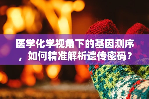 医学化学视角下的基因测序，如何精准解析遗传密码？