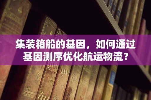 集装箱船的基因，如何通过基因测序优化航运物流？