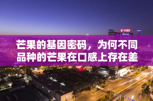 芒果的基因密码，为何不同品种的芒果在口感上存在差异？