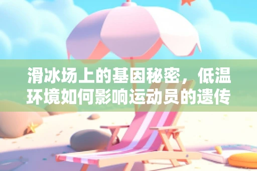 滑冰场上的基因秘密，低温环境如何影响运动员的遗传适应性？
