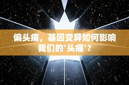 偏头痛，基因变异如何影响我们的‘头痛’？