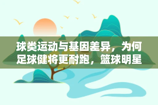 球类运动与基因差异，为何足球健将更耐跑，篮球明星手眼协调？