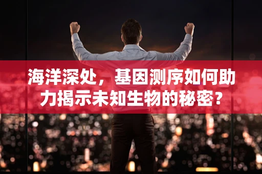海洋深处，基因测序如何助力揭示未知生物的秘密？