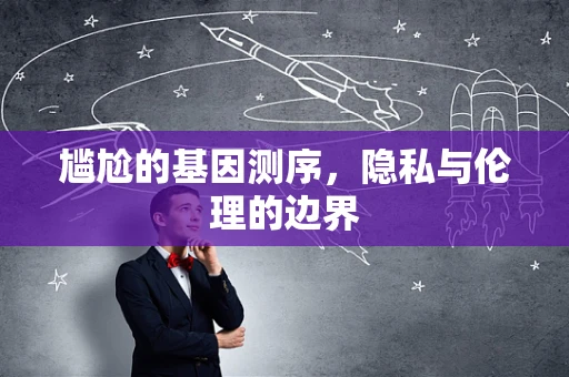 尴尬的基因测序，隐私与伦理的边界