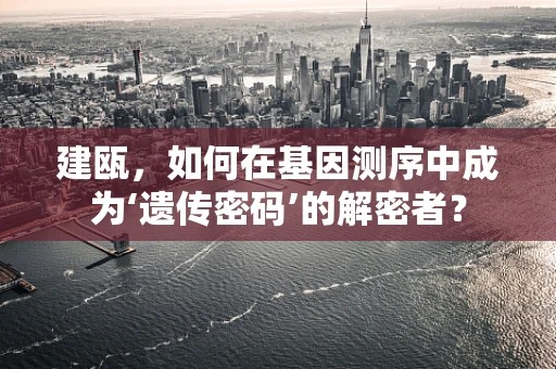 建瓯，如何在基因测序中成为‘遗传密码’的解密者？