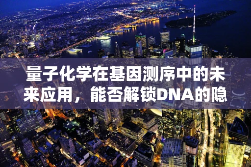 量子化学在基因测序中的未来应用，能否解锁DNA的隐藏秘密？