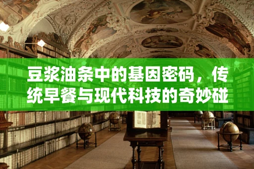 豆浆油条中的基因密码，传统早餐与现代科技的奇妙碰撞
