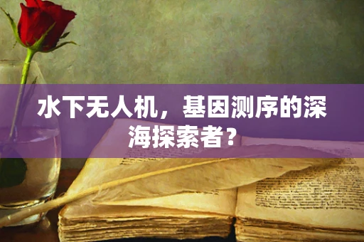 水下无人机，基因测序的深海探索者？