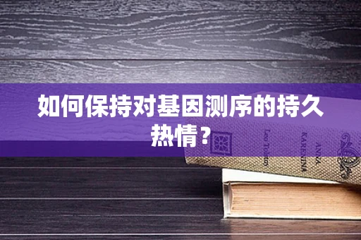 如何保持对基因测序的持久热情？