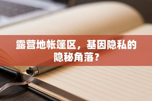 露营地帐篷区，基因隐私的隐秘角落？