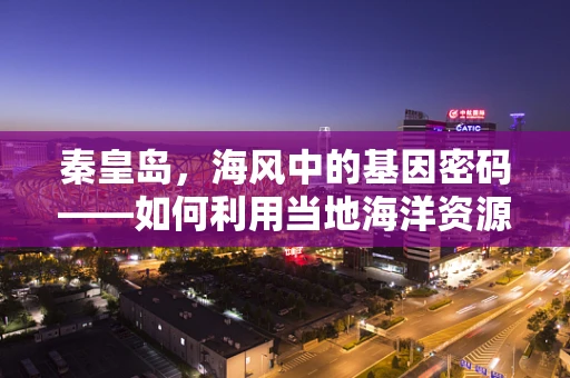 秦皇岛，海风中的基因密码——如何利用当地海洋资源进行遗传多样性研究？