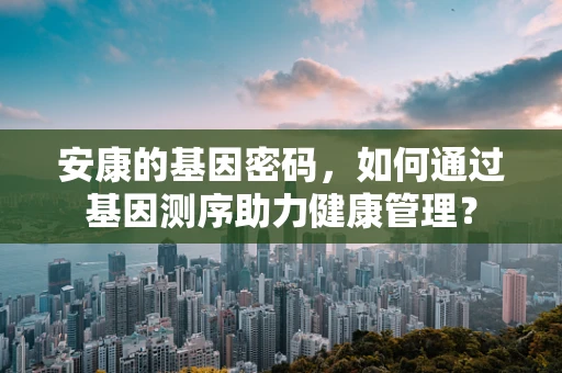 安康的基因密码，如何通过基因测序助力健康管理？