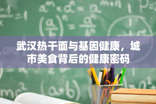 武汉热干面与基因健康，城市美食背后的健康密码