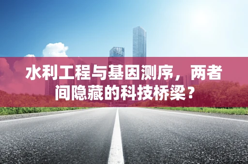 水利工程与基因测序，两者间隐藏的科技桥梁？