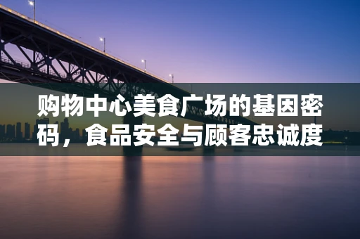 购物中心美食广场的基因密码，食品安全与顾客忠诚度的双重挑战