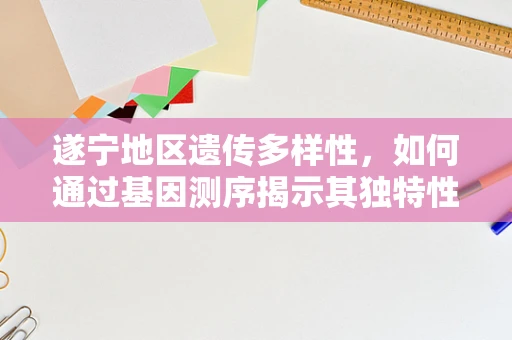 遂宁地区遗传多样性，如何通过基因测序揭示其独特性？
