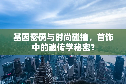 基因密码与时尚碰撞，首饰中的遗传学秘密？