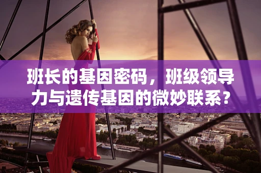 班长的基因密码，班级领导力与遗传基因的微妙联系？