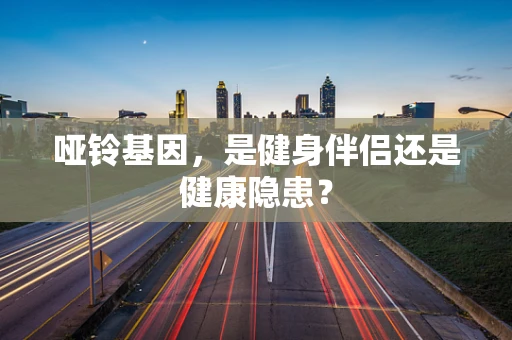 哑铃基因，是健身伴侣还是健康隐患？
