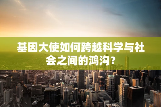 基因大使如何跨越科学与社会之间的鸿沟？