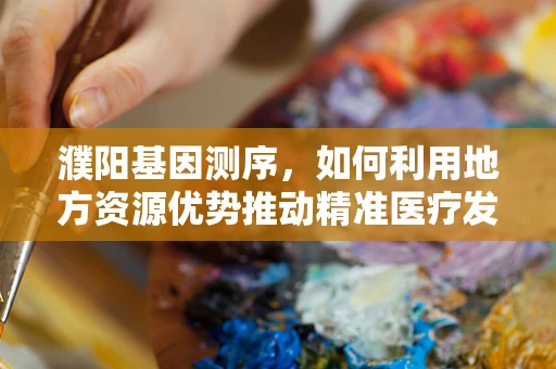 濮阳基因测序，如何利用地方资源优势推动精准医疗发展？