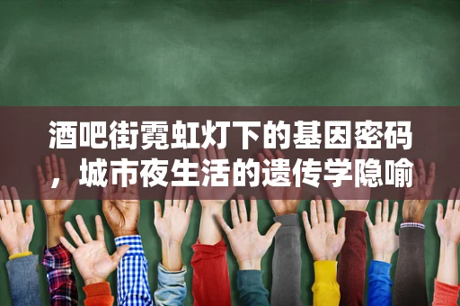 酒吧街霓虹灯下的基因密码，城市夜生活的遗传学隐喻？