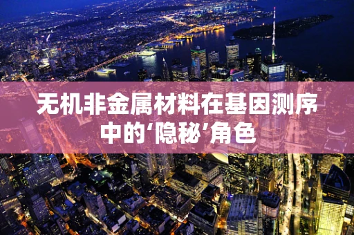 无机非金属材料在基因测序中的‘隐秘’角色