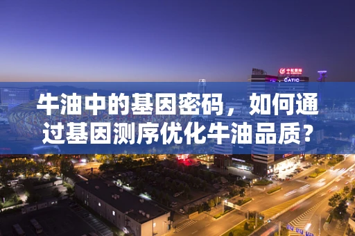 牛油中的基因密码，如何通过基因测序优化牛油品质？