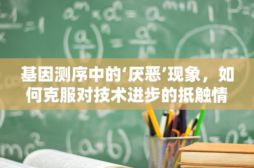 基因测序中的‘厌恶’现象，如何克服对技术进步的抵触情绪？