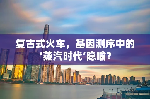 复古式火车，基因测序中的‘蒸汽时代’隐喻？