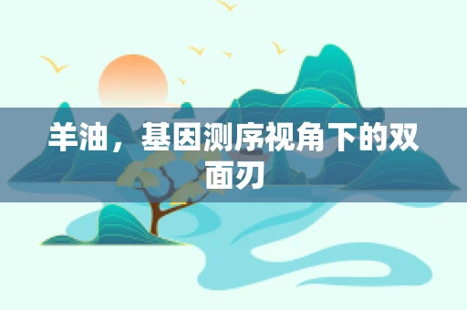 羊油，基因测序视角下的双面刃