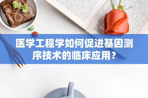 医学工程学如何促进基因测序技术的临床应用？